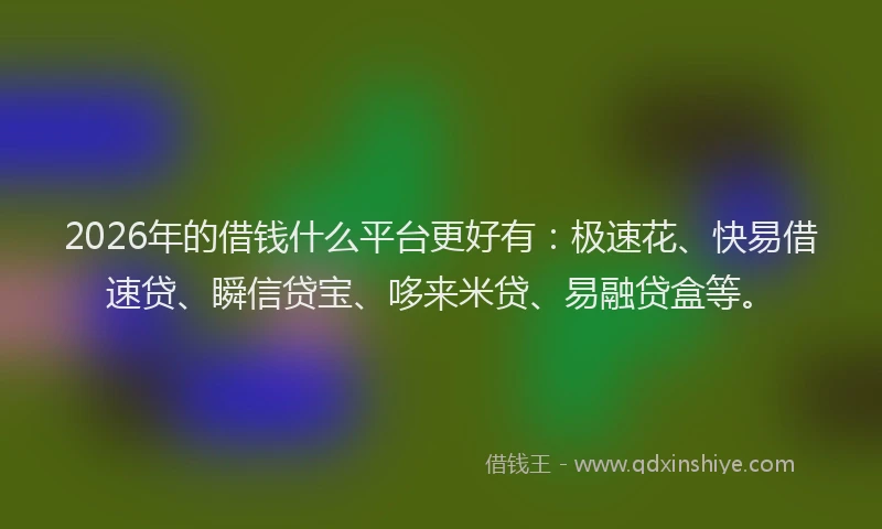 2026年的借钱什么平台更好有:极速花、快易借速贷、瞬信贷宝、哆来米贷、易融贷盒等。