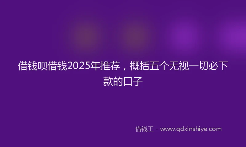 借钱呗借钱2025年推荐，概括五个无视一切必下款的口子
