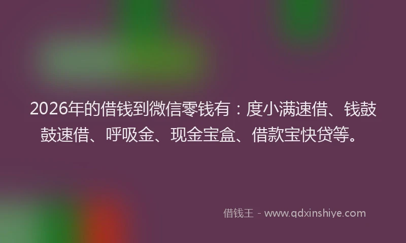 2026年的借钱到微信零钱有:度小满速借、钱鼓鼓速借、呼吸金、现金宝盒、借款宝快贷等。