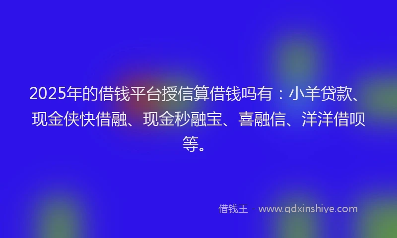2025年的借钱平台授信算借钱吗有：小羊贷款、现金侠快借融、现金秒融宝、喜融信、洋洋借呗等。