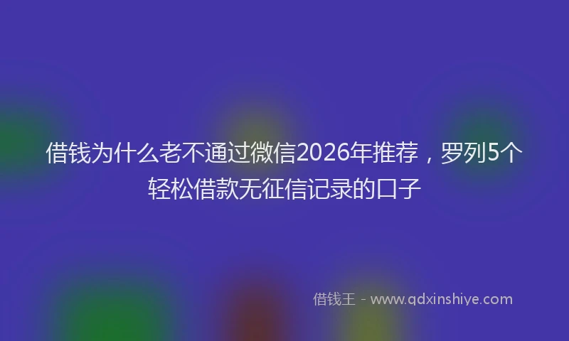 借钱为什么老不通过微信2026年推荐，罗列5个轻松借款无征信记录的口子