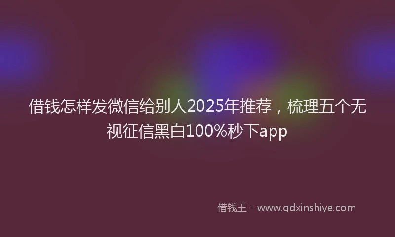 借钱怎样发微信给别人2025年推荐，梳理五个无视征信黑白100%秒下app
