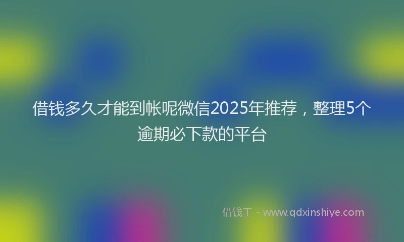 借钱多久才能到帐呢微信2025年推荐，整理5个逾期必下款的平台