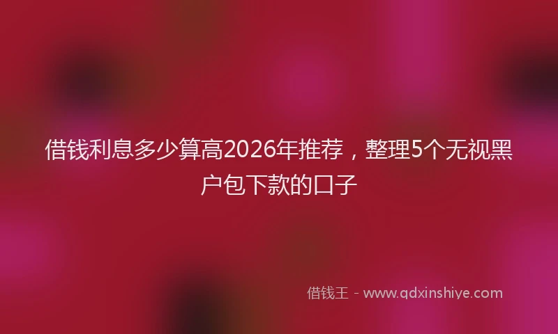 借钱利息多少算高2026年推荐，整理5个无视黑户包下款的口子