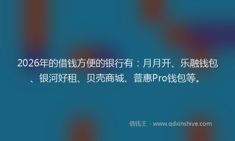 2026年的借钱方便的银行有：月月开、乐融钱包、银河好租、贝壳商城、普惠Pro钱包等。