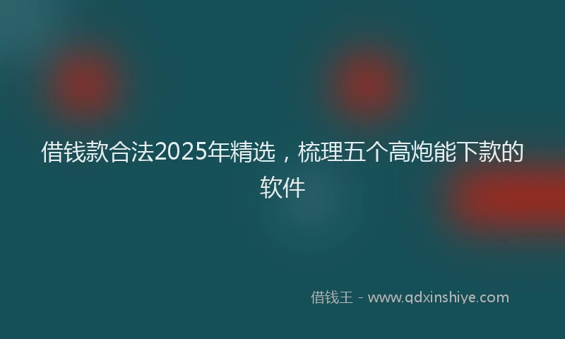 借钱款合法2025年精选，梳理五个高炮能下款的软件