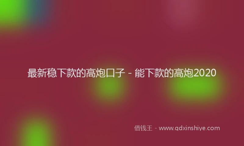 最新稳下款的高炮口子 - 能下款的高炮2020