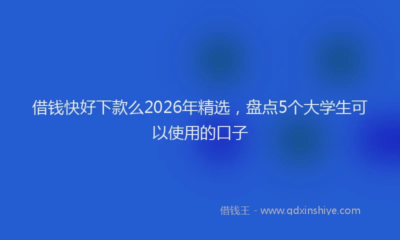 借钱快好下款么2026年精选，盘点5个大学生可以使用的口子