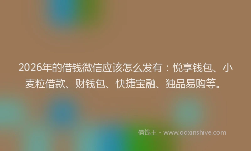 2026年的借钱微信应该怎么发有：悦享钱包、小麦粒借款、财钱包、快捷宝融、独品易购等。