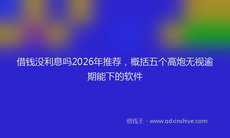 借钱没利息吗2026年推荐，概括五个高炮无视逾期能下的软件