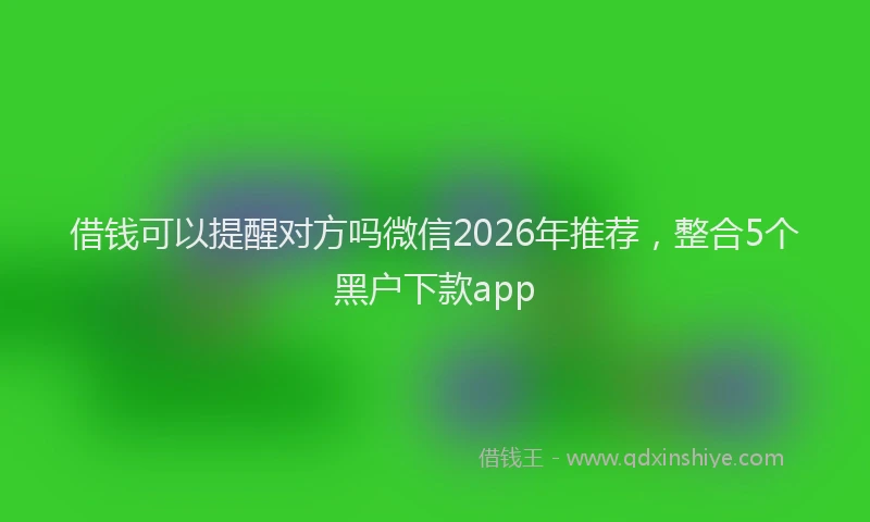 借钱可以提醒对方吗微信2026年推荐，整合5个黑户下款app