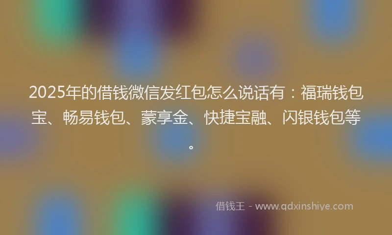 2025年的借钱微信发红包怎么说话有:福瑞钱包宝、畅易钱包、蒙享金、快捷宝融、闪银钱包等。
