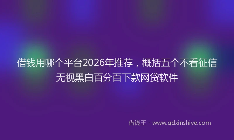 借钱用哪个平台2026年推荐，概括五个不看征信无视黑白百分百下款网贷软件