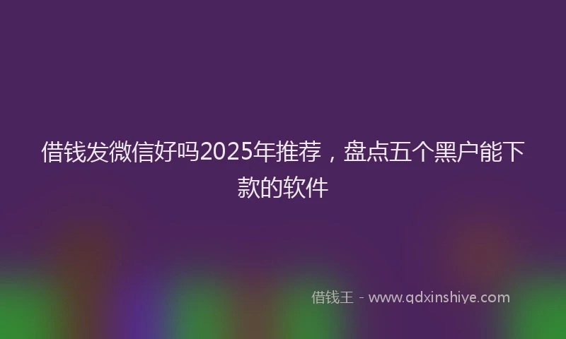 借钱发微信好吗2025年推荐，盘点五个黑户能下款的软件