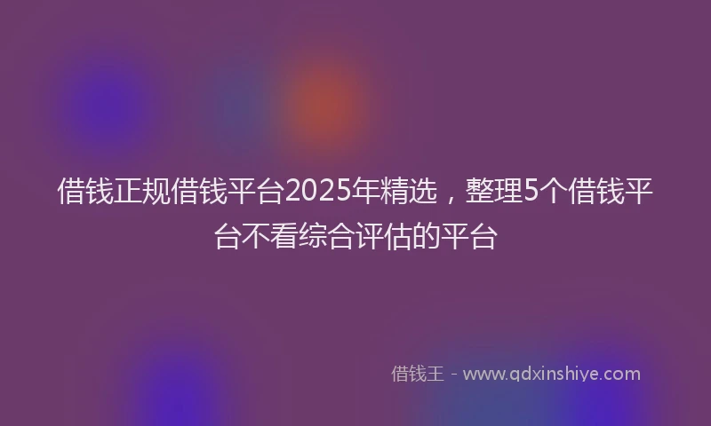 借钱正规借钱平台2025年精选，整理5个借钱平台不看综合评估的平台