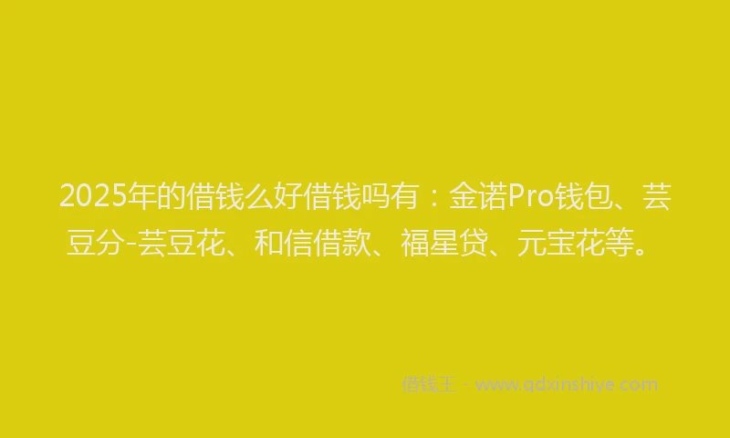 2025年的借钱么好借钱吗有：金诺Pro钱包、芸豆分-芸豆花、和信借款、福星贷、元宝花等。