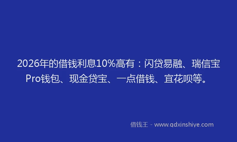 2026年的借钱利息10%高有：闪贷易融、瑞信宝Pro钱包、现金贷宝、一点借钱、宜花呗等。