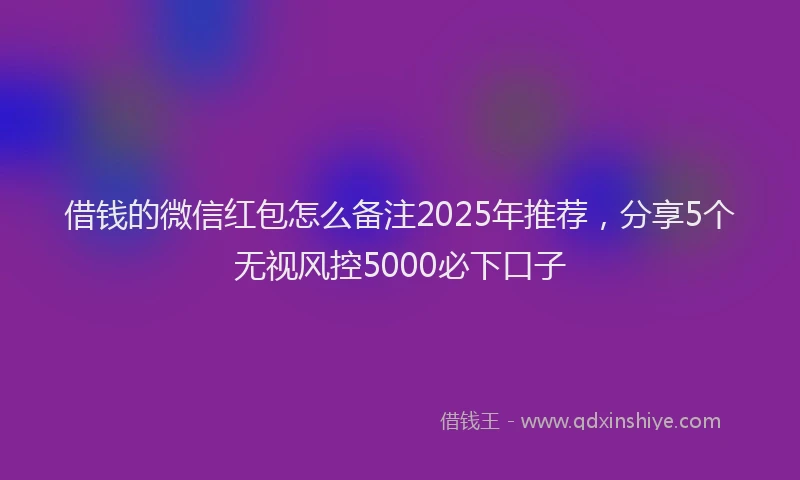 借钱的微信红包怎么备注2025年推荐，分享5个无视风控5000必下口子