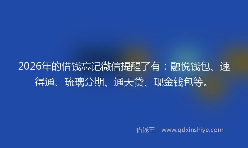 2026年的借钱忘记微信提醒了有:融悦钱包、速得通、琉璃分期、通天贷、现金钱包等。