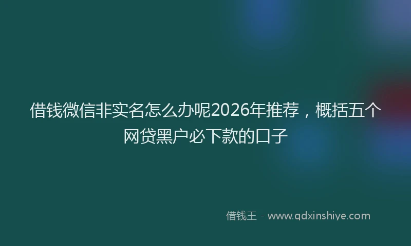 借钱微信非实名怎么办呢2026年推荐,概括五个网贷黑户必下款的口子
