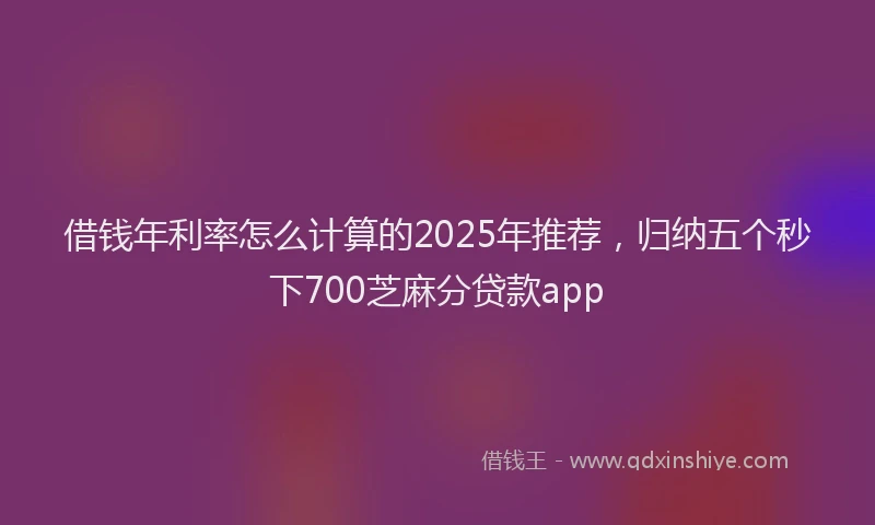 借钱年利率怎么计算的2025年推荐，归纳五个秒下700芝麻分贷款app