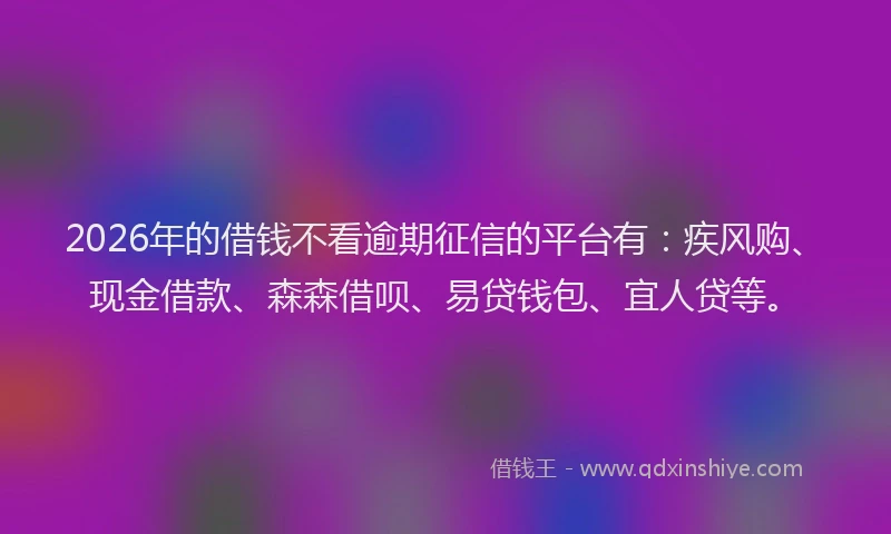 2026年的借钱不看逾期征信的平台有：疾风购、现金借款、森森借呗、易贷钱包、宜人贷等。