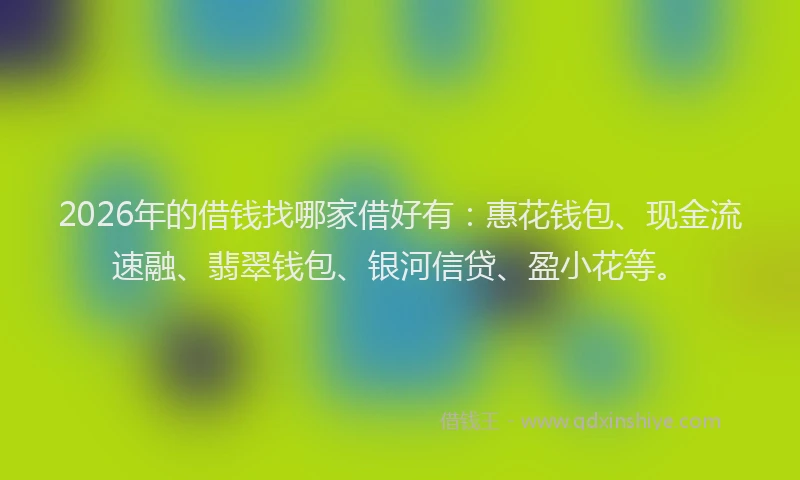 2026年的借钱找哪家借好有:惠花钱包、现金流速融、翡翠钱包、银河信贷、盈小花等。