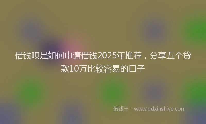 借钱呗是如何申请借钱2025年推荐，分享五个贷款10万比较容易的口子