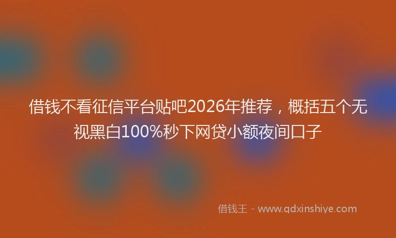 借钱不看征信平台贴吧2026年推荐，概括五个无视黑白100%秒下网贷小额夜间口子