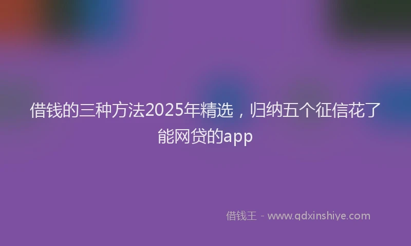 借钱的三种方法2025年精选，归纳五个征信花了能网贷的app