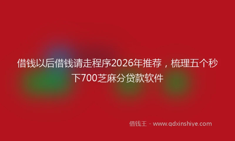 借钱以后借钱请走程序2026年推荐，梳理五个秒下700芝麻分贷款软件