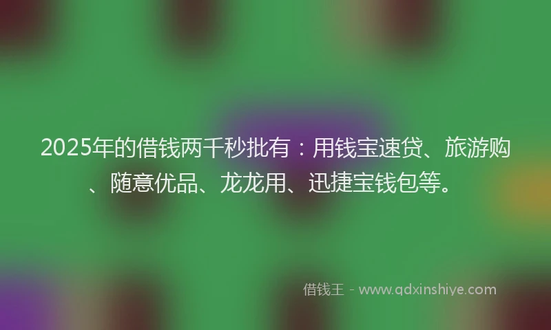 2025年的借钱两千秒批有：用钱宝速贷、旅游购、随意优品、龙龙用、迅捷宝钱包等。