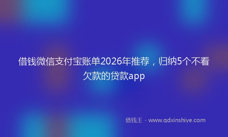 借钱微信支付宝账单2026年推荐，归纳5个不看欠款的贷款app