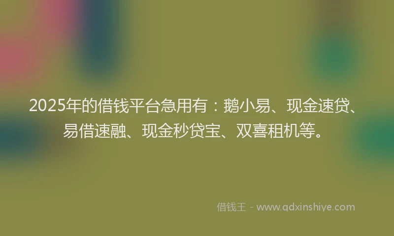 2025年的借钱平台急用有:鹅小易、现金速贷、易借速融、现金秒贷宝、双喜租机等。