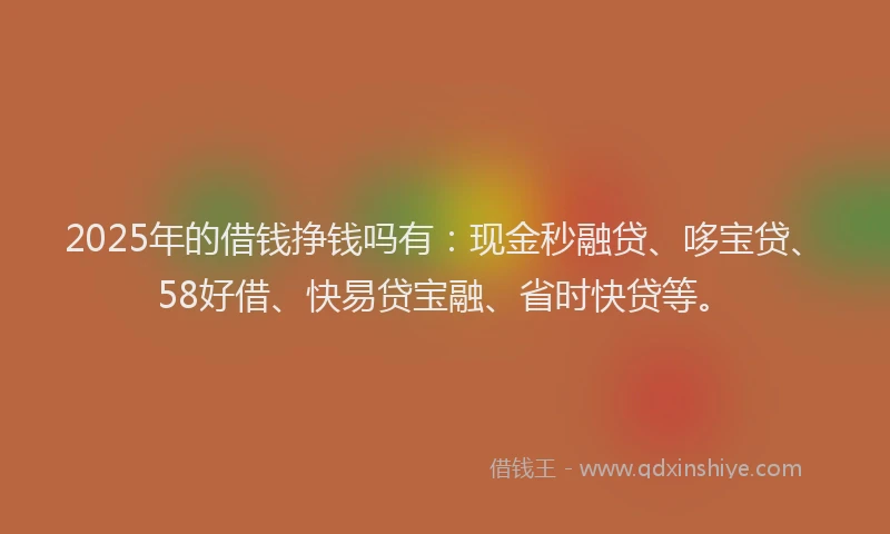 2025年的借钱挣钱吗有:现金秒融贷、哆宝贷、58好借、快易贷宝融、省时快贷等。
