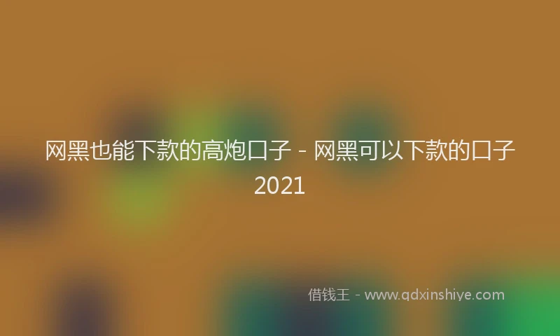 网黑也能下款的高炮口子 - 网黑可以下款的口子2021