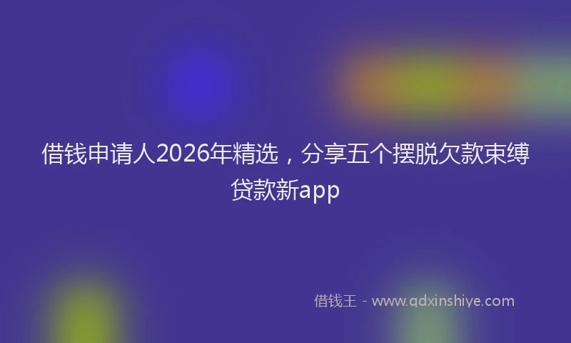 借钱申请人2026年精选，分享五个摆脱欠款束缚贷款新app