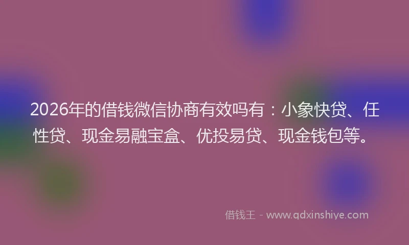 2026年的借钱微信协商有效吗有：小象快贷、任性贷、现金易融宝盒、优投易贷、现金钱包等。