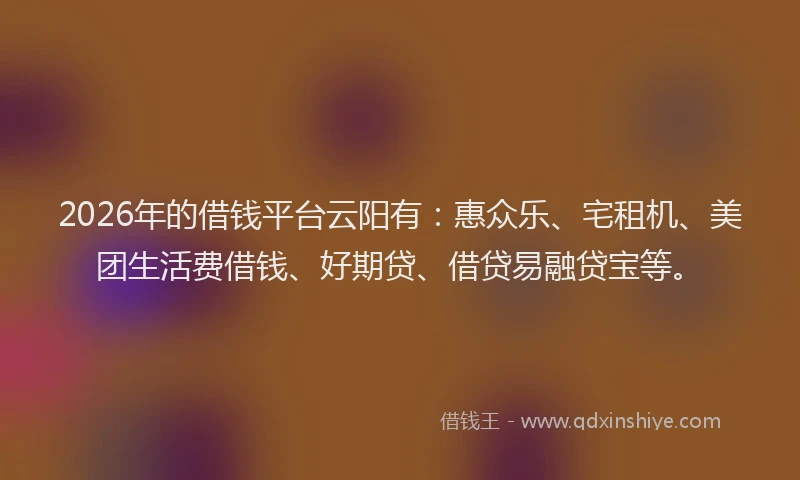 2026年的借钱平台云阳有：惠众乐、宅租机、美团生活费借钱、好期贷、借贷易融贷宝等。