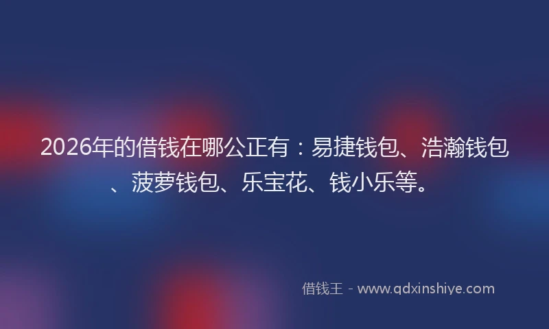 2026年的借钱在哪公正有：易捷钱包、浩瀚钱包、菠萝钱包、乐宝花、钱小乐等。