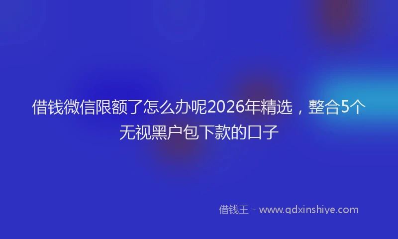 借钱微信限额了怎么办呢2026年精选，整合5个无视黑户包下款的口子