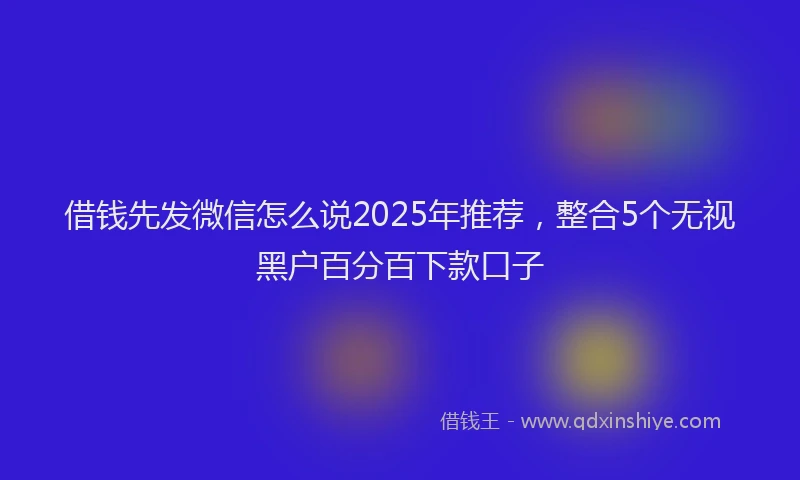 借钱先发微信怎么说2025年推荐，整合5个无视黑户百分百下款口子