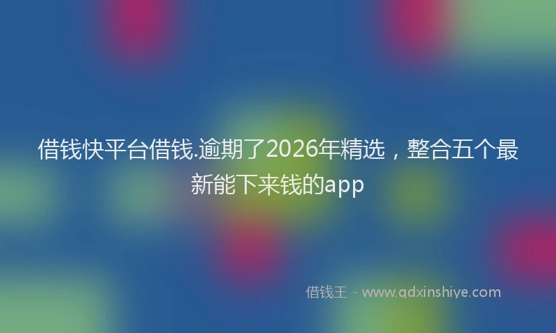 借钱快平台借钱.逾期了2026年精选，整合五个最新能下来钱的app