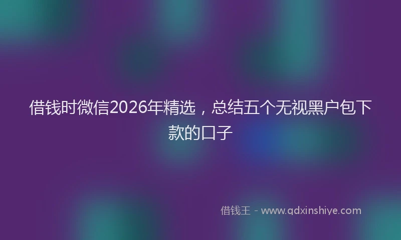 借钱时微信2026年精选，总结五个无视黑户包下款的口子