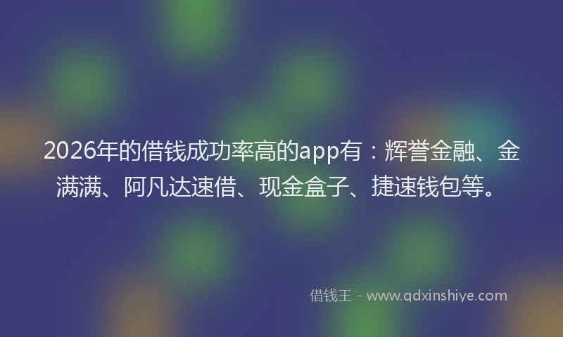 2026年的借钱成功率高的app有：辉誉金融、金满满、阿凡达速借、现金盒子、捷速钱包等。