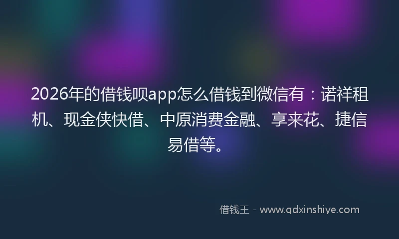 2026年的借钱呗app怎么借钱到微信有：诺祥租机、现金侠快借、中原消费金融、享来花、捷信易借等。