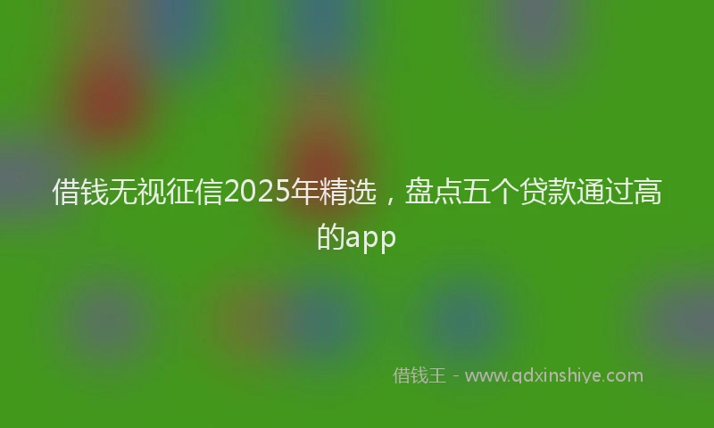 借钱无视征信2025年精选，盘点五个贷款通过高的app