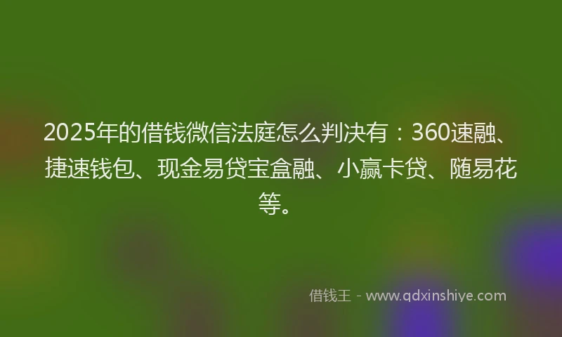 2025年的借钱微信法庭怎么判决有：360速融、捷速钱包、现金易贷宝盒融、小赢卡贷、随易花等。