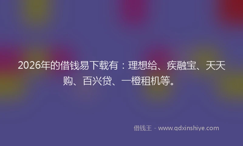 2026年的借钱易下载有：理想给、疾融宝、天天购、百兴贷、一橙租机等。