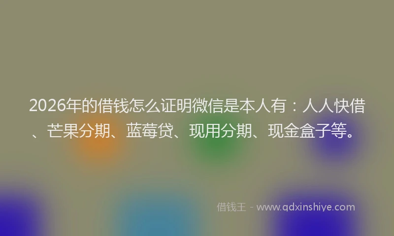 2026年的借钱怎么证明微信是本人有：人人快借、芒果分期、蓝莓贷、现用分期、现金盒子等。